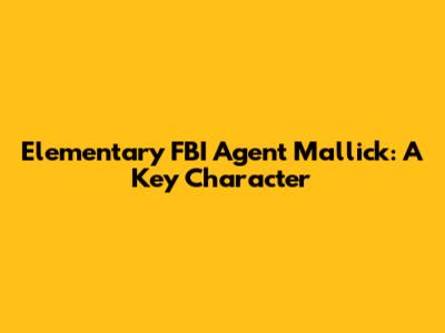 **Elementary FBI Agent Mallick: A Key Character**