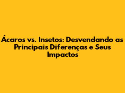 Ácaros vs. Insetos: Desvendando as Principais Diferenças e Seus Impactos