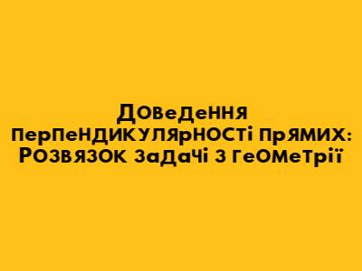 Доведення перпендикулярності прямих: Розв'язок задачі з геометрії