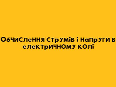 Обчислення струмів і напруги в електричному колі