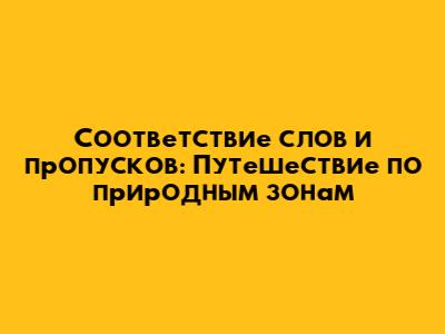 Соответствие слов и пропусков: Путешествие по природным зонам