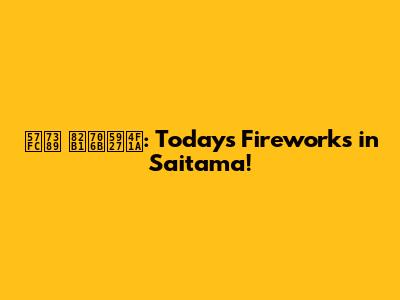 埼玉 花火大会: Today's Fireworks in Saitama!