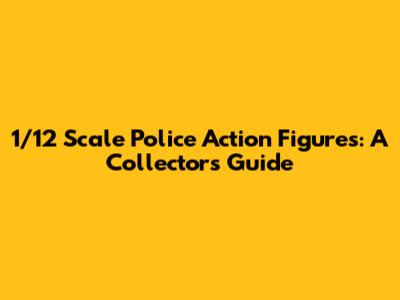 1/12 Scale Police Action Figures: A Collector's Guide