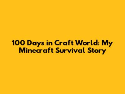 100 Days in Craft World: My Minecraft Survival Story