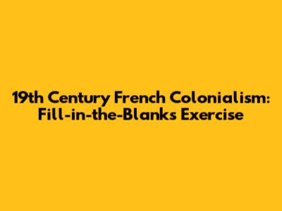 19th Century French Colonialism: Fill-in-the-Blanks Exercise