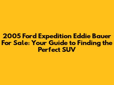2005 Ford Expedition Eddie Bauer For Sale: Your Guide to Finding the Perfect SUV