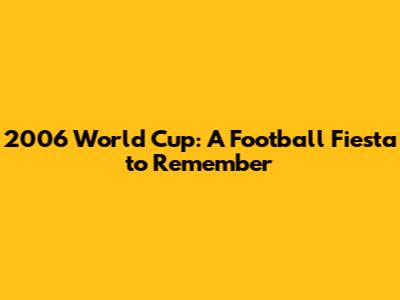 2006 World Cup: A Football Fiesta to Remember