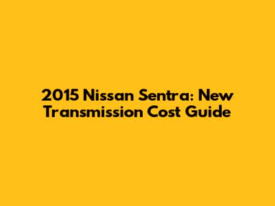 2015 Nissan Sentra: New Transmission Cost Guide