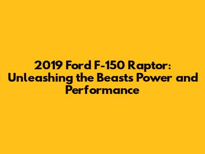 2019 Ford F-150 Raptor: Unleashing the Beast's Power and Performance