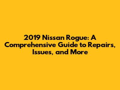2019 Nissan Rogue: A Comprehensive Guide to Repairs, Issues, and More