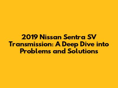 2019 Nissan Sentra SV Transmission: A Deep Dive into Problems and Solutions