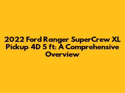 2022 Ford Ranger SuperCrew XL Pickup 4D 5 ft: A Comprehensive Overview