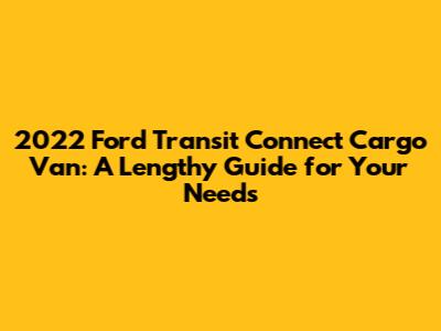 2022 Ford Transit Connect Cargo Van: A Lengthy Guide for Your Needs