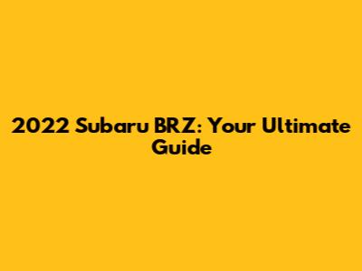 2022 Subaru BRZ: Your Ultimate Guide