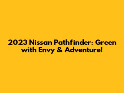 2023 Nissan Pathfinder: Green with Envy & Adventure!