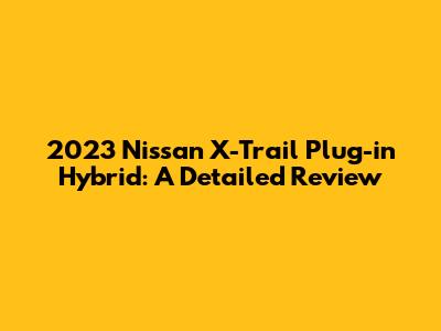2023 Nissan X-Trail Plug-in Hybrid: A Detailed Review