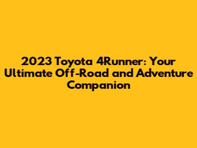 2023 Toyota 4Runner: Your Ultimate Off-Road and Adventure Companion