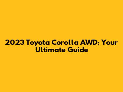 2023 Toyota Corolla AWD: Your Ultimate Guide