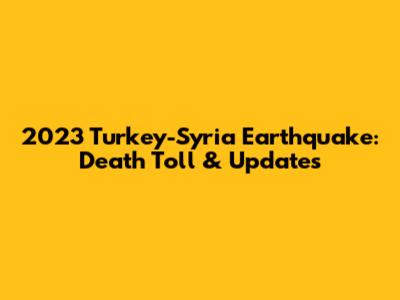 2023 Turkey-Syria Earthquake: Death Toll & Updates