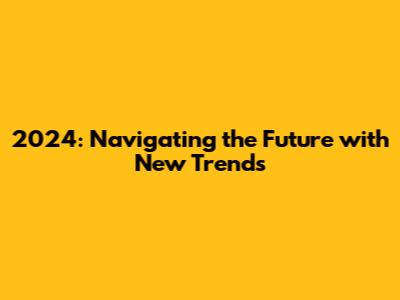 2024: Navigating the Future with New Trends