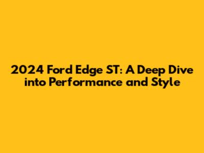 2024 Ford Edge ST: A Deep Dive into Performance and Style