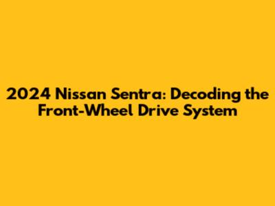 2024 Nissan Sentra: Decoding the Front-Wheel Drive System