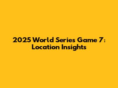 2025 World Series Game 7: Location Insights