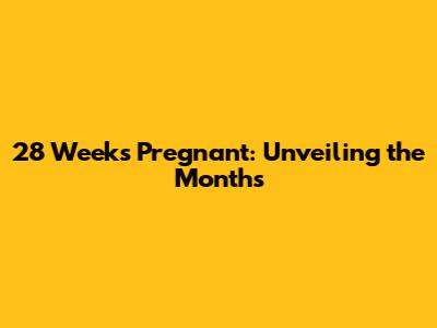 28 Weeks Pregnant: Unveiling the Months