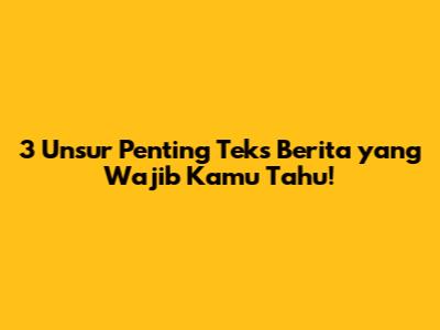 3 Unsur Penting Teks Berita yang Wajib Kamu Tahu!