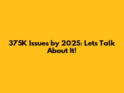 375K Issues by 2025: Let's Talk About It!