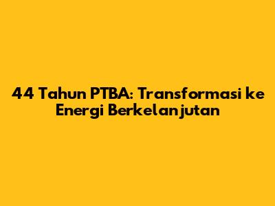 44 Tahun PTBA: Transformasi ke Energi Berkelanjutan