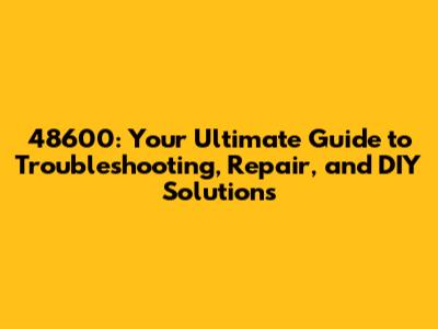 48600: Your Ultimate Guide to Troubleshooting, Repair, and DIY Solutions