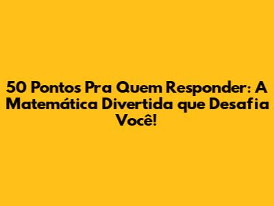 50 Pontos Pra Quem Responder: A Matemática Divertida que Desafia Você!