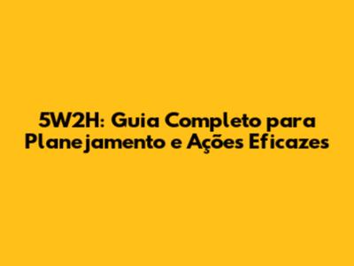 5W2H: Guia Completo para Planejamento e Ações Eficazes