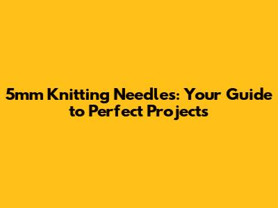 5mm Knitting Needles: Your Guide to Perfect Projects