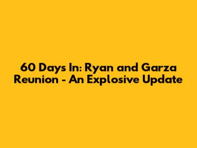 60 Days In: Ryan and Garza Reunion - An Explosive Update
