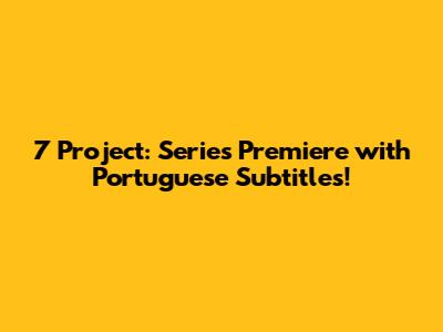 7 Project: Series Premiere with Portuguese Subtitles!