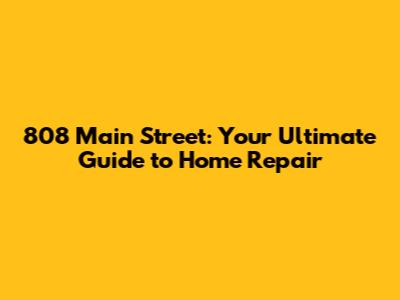 808 Main Street: Your Ultimate Guide to Home Repair