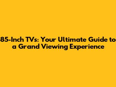 85-Inch TVs: Your Ultimate Guide to a Grand Viewing Experience
