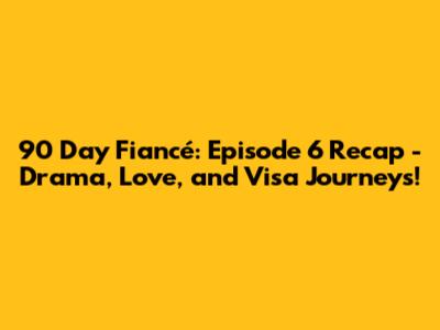 90 Day Fiancé: Episode 6 Recap - Drama, Love, and Visa Journeys!