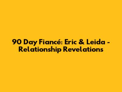90 Day Fiancé: Eric & Leida - Relationship Revelations