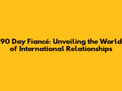 90 Day Fiancé: Unveiling the World of International Relationships