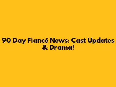 90 Day Fiancé News: Cast Updates & Drama!