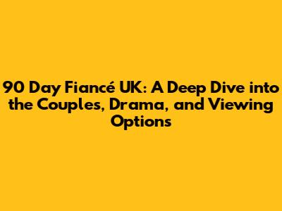 90 Day Fiancé UK: A Deep Dive into the Couples, Drama, and Viewing Options