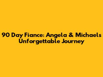 90 Day Fiance: Angela & Michael's Unforgettable Journey