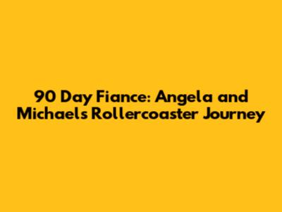90 Day Fiance: Angela and Michael's Rollercoaster Journey