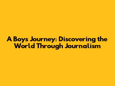 A Boy's Journey: Discovering the World Through Journalism