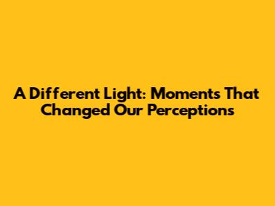 A Different Light: Moments That Changed Our Perceptions