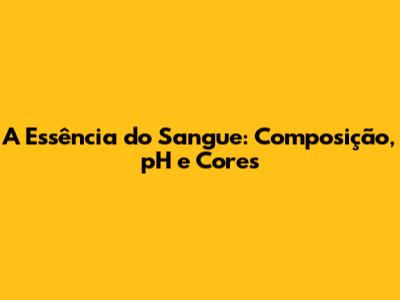 A Essência do Sangue: Composição, pH e Cores