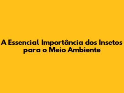 A Essencial Importância dos Insetos para o Meio Ambiente